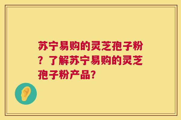 苏宁易购的灵芝孢子粉？了解苏宁易购的灵芝孢子粉产品？  第1张