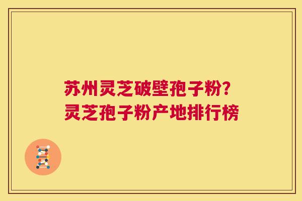 苏州灵芝破壁孢子粉？灵芝孢子粉产地排行榜  第1张