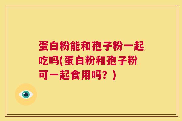 蛋白粉能和孢子粉一起吃吗(蛋白粉和孢子粉可一起食用吗？)  第1张