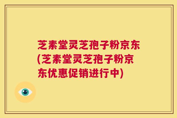 芝素堂灵芝孢子粉京东(芝素堂灵芝孢子粉京东优惠促销进行中)  第1张