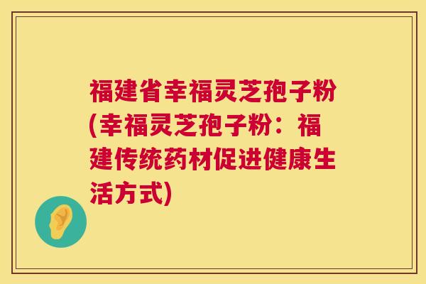 福建省幸福灵芝孢子粉(幸福灵芝孢子粉:福建传统药材促进健康生活方式) 第1张 福建省幸福灵芝孢子粉(幸福灵芝孢子粉:福建传统药材促进健康生活方式) 第1张