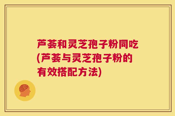 芦荟和灵芝孢子粉同吃(芦荟与灵芝孢子粉的有效搭配方法) 第1张 芦荟和灵芝孢子粉同吃(芦荟与灵芝孢子粉的有效搭配方法) 第1张