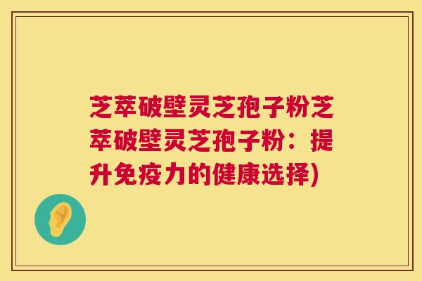 芝萃破壁灵芝孢子粉芝萃破壁灵芝孢子粉:提升免疫力的健康选择) 第1张 芝萃破壁灵芝孢子粉芝萃破壁灵芝孢子粉:提升免疫力的健康选择) 第1张