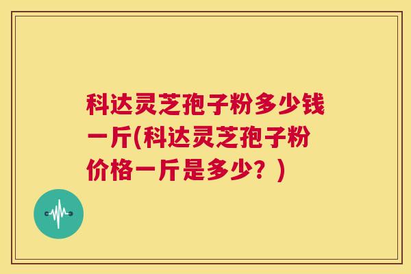 科达灵芝孢子粉多少钱一斤(科达灵芝孢子粉价格一斤是多少?) 第1张 科达灵芝孢子粉多少钱一斤(科达灵芝孢子粉价格一斤是多少?) 第1张