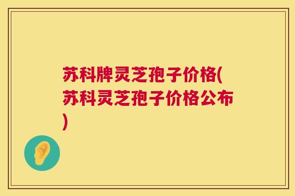 苏科牌灵芝孢子价格(苏科灵芝孢子价格公布) 第1张 苏科牌灵芝孢子价格(苏科灵芝孢子价格公布) 第1张