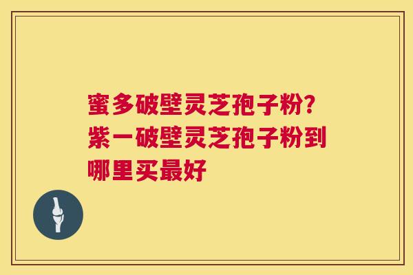 蜜多破壁灵芝孢子粉？紫一破壁灵芝孢子粉到哪里买最好  第1张