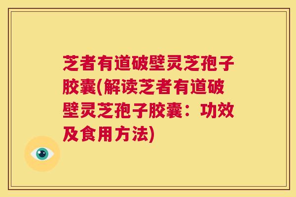 芝者有道破壁灵芝孢子胶囊(解读芝者有道破壁灵芝孢子胶囊:功效及食用方法) 第1张 芝者有道破壁灵芝孢子胶囊(解读芝者有道破壁灵芝孢子胶囊:功效及食用方法) 第1张