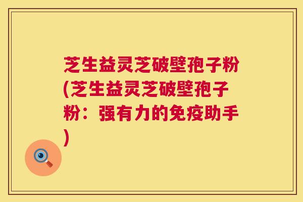 芝生益灵芝破壁孢子粉(芝生益灵芝破壁孢子粉:强有力的免疫助手) 第1张 芝生益灵芝破壁孢子粉(芝生益灵芝破壁孢子粉:强有力的免疫助手) 第1张