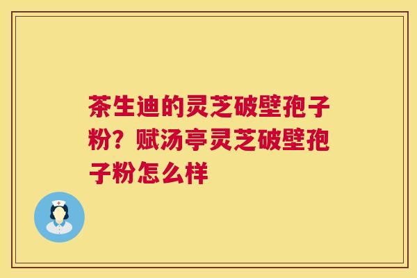 茶生迪的灵芝破壁孢子粉?赋汤亭灵芝破壁孢子粉怎么样 第1张 茶生迪的灵芝破壁孢子粉?赋汤亭灵芝破壁孢子粉怎么样 第1张