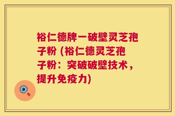 裕仁德牌一破壁灵芝孢子粉 (裕仁德灵芝孢子粉:突破破壁技术,提升免疫力) 第1张 裕仁德牌一破壁灵芝孢子粉 (裕仁德灵芝孢子粉:突破破壁技术,提升免疫力) 第1张