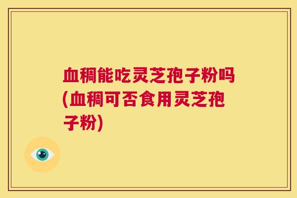 血稠能吃灵芝孢子粉吗(血稠可否食用灵芝孢子粉) 第1张 血稠能吃灵芝孢子粉吗(血稠可否食用灵芝孢子粉) 第1张