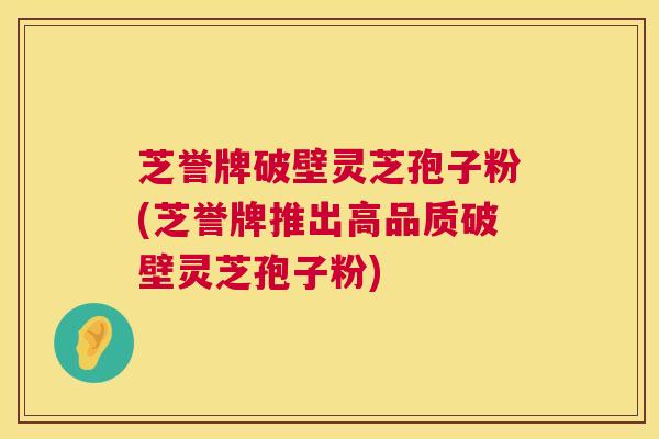 芝誉牌破壁灵芝孢子粉(芝誉牌推出高品质破壁灵芝孢子粉) 第1张 芝誉牌破壁灵芝孢子粉(芝誉牌推出高品质破壁灵芝孢子粉) 第1张