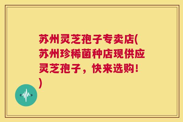 苏州灵芝孢子专卖店(苏州珍稀菌种店现供应灵芝孢子,快来选购!) 第1张 苏州灵芝孢子专卖店(苏州珍稀菌种店现供应灵芝孢子,快来选购!) 第1张