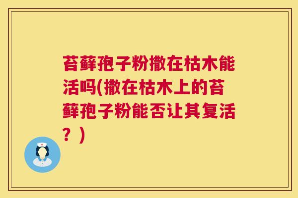 苔藓孢子粉撒在枯木能活吗(撒在枯木上的苔藓孢子粉能否让其复活？)  第1张