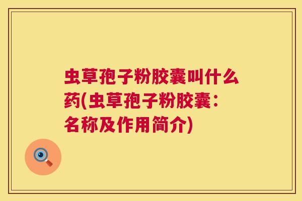 虫草孢子粉胶囊叫什么药(虫草孢子粉胶囊：名称及作用简介)  第1张