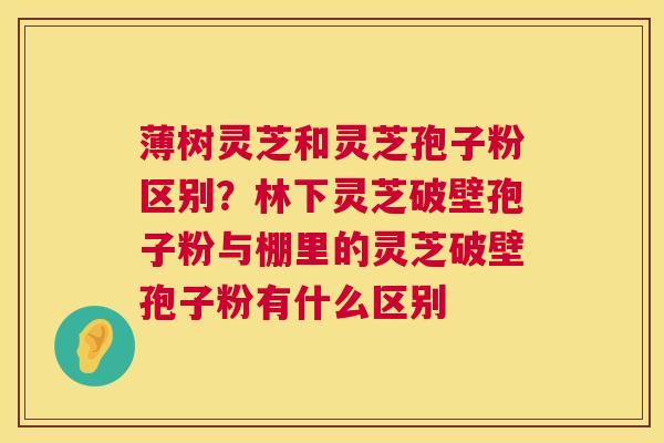 薄树灵芝和灵芝孢子粉区别?林下灵芝破壁孢子粉与棚里的灵芝破壁孢子粉有什么区别 第1张 薄树灵芝和灵芝孢子粉区别?林下灵芝破壁孢子粉与棚里的灵芝破壁孢子粉有什么区别 第1张