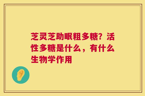 芝灵芝助眠粗多糖?活性多糖是什么,有什么生物学作用 第1张 芝灵芝助眠粗多糖?活性多糖是什么,有什么生物学作用 第1张