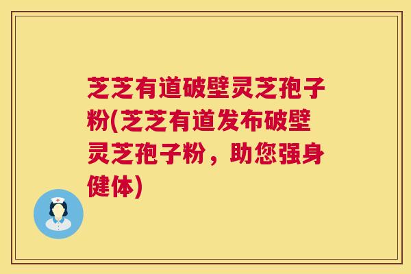 芝芝有道破壁灵芝孢子粉(芝芝有道发布破壁灵芝孢子粉,助您强身健体) 第1张 芝芝有道破壁灵芝孢子粉(芝芝有道发布破壁灵芝孢子粉,助您强身健体) 第1张