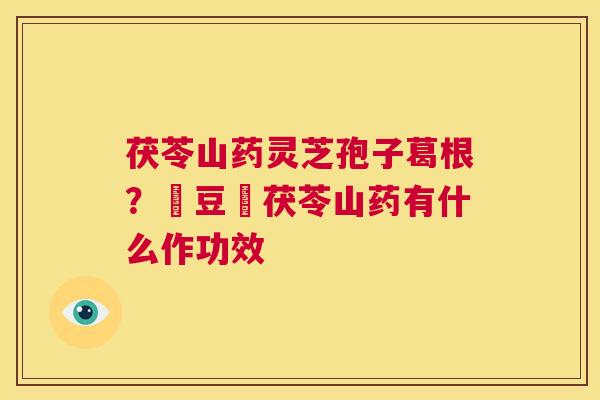 茯苓山药灵芝孢子葛根？綠豆與茯苓山药有什么作功效  第1张