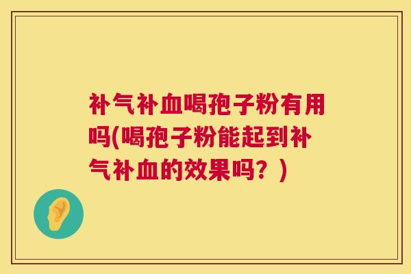 补气补血喝孢子粉有用吗(喝孢子粉能起到补气补血的效果吗？)  第1张