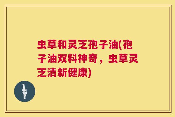 虫草和灵芝孢子油(孢子油双料神奇，虫草灵芝清新健康)  第1张