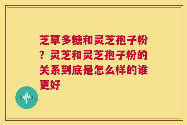 芝草多糖和灵芝孢子粉?灵芝和灵芝孢子粉的关系到底是怎么样的谁更好 第1张 芝草多糖和灵芝孢子粉?灵芝和灵芝孢子粉的关系到底是怎么样的谁更好 第1张