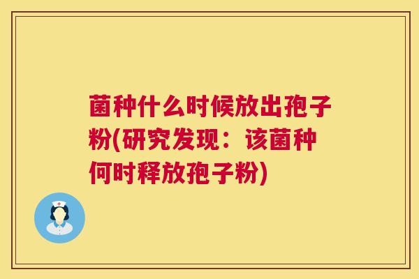 菌种什么时候放出孢子粉(研究发现:该菌种何时释放孢子粉) 第1张 菌种什么时候放出孢子粉(研究发现:该菌种何时释放孢子粉) 第1张