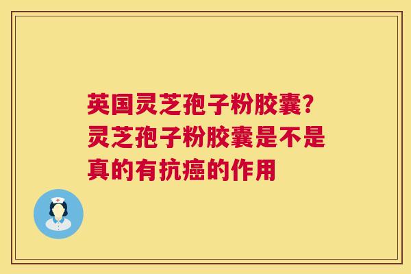 英国灵芝孢子粉胶囊?灵芝孢子粉胶囊是不是真的有抗癌的作用 第1张 英国灵芝孢子粉胶囊?灵芝孢子粉胶囊是不是真的有抗癌的作用 第1张