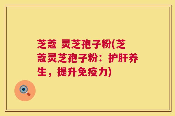 芝蔻 灵芝孢子粉(芝蔻灵芝孢子粉：护肝养生，提升免疫力)  第1张