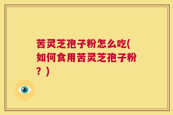 苦灵芝孢子粉怎么吃(如何食用苦灵芝孢子粉?) 第1张 苦灵芝孢子粉怎么吃(如何食用苦灵芝孢子粉?) 第1张