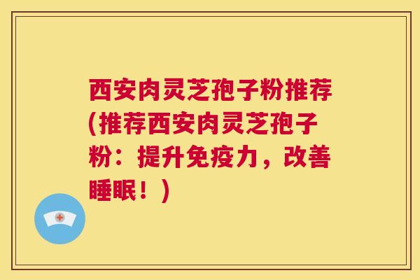 西安肉灵芝孢子粉推荐(推荐西安肉灵芝孢子粉：提升免疫力，改善睡眠！)  第1张