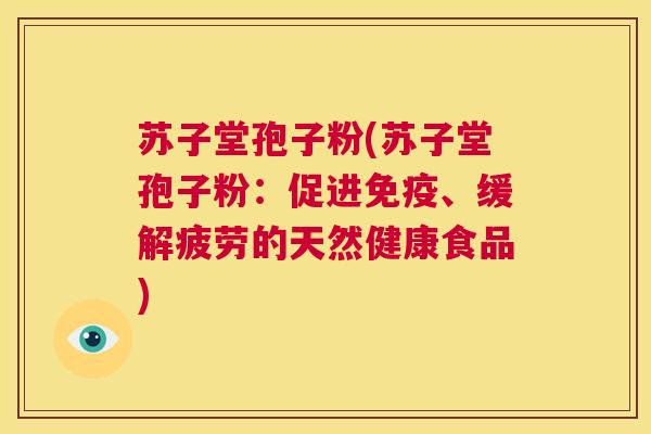 苏子堂孢子粉(苏子堂孢子粉:促进免疫、缓解疲劳的天然健康食品) 第1张 苏子堂孢子粉(苏子堂孢子粉:促进免疫、缓解疲劳的天然健康食品) 第1张