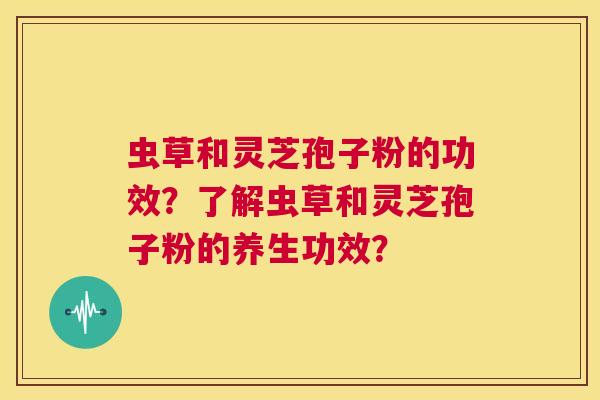 虫草和灵芝孢子粉的功效？了解虫草和灵芝孢子粉的养生功效？  第1张