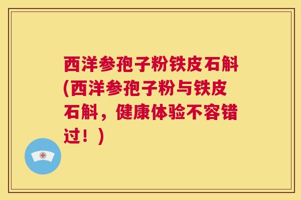 西洋参孢子粉铁皮石斛(西洋参孢子粉与铁皮石斛,健康体验不容错过!) 第1张 西洋参孢子粉铁皮石斛(西洋参孢子粉与铁皮石斛,健康体验不容错过!) 第1张