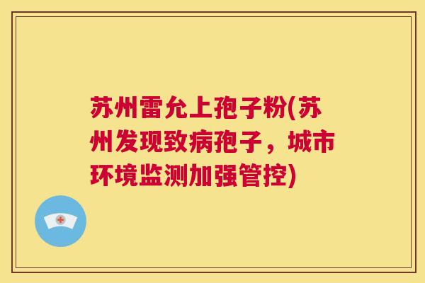 苏州雷允上孢子粉(苏州发现致病孢子,城市环境监测加强管控) 第1张 苏州雷允上孢子粉(苏州发现致病孢子,城市环境监测加强管控) 第1张