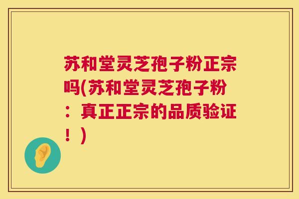 苏和堂灵芝孢子粉正宗吗(苏和堂灵芝孢子粉:真正正宗的品质验证!) 第1张 苏和堂灵芝孢子粉正宗吗(苏和堂灵芝孢子粉:真正正宗的品质验证!) 第1张