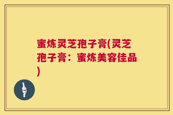 蜜炼灵芝孢子膏(灵芝孢子膏:蜜炼美容佳品) 第1张 蜜炼灵芝孢子膏(灵芝孢子膏:蜜炼美容佳品) 第1张