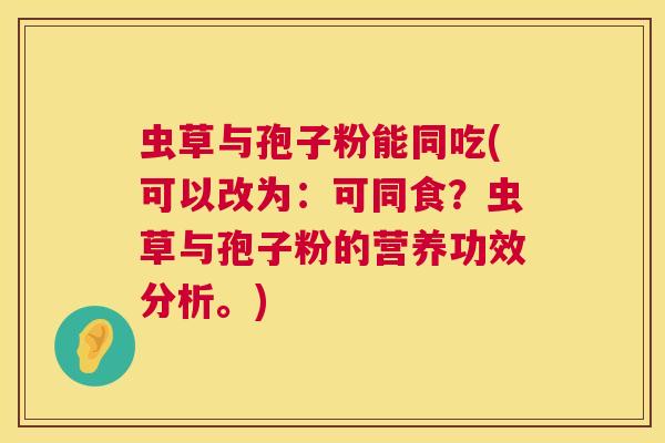 虫草与孢子粉能同吃(可以改为:可同食?虫草与孢子粉的营养功效分析。) 第1张 虫草与孢子粉能同吃(可以改为:可同食?虫草与孢子粉的营养功效分析。) 第1张