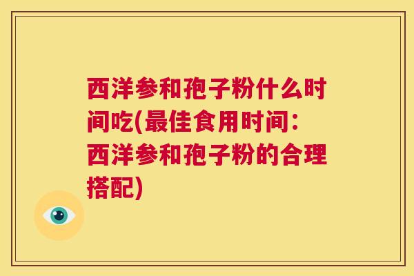 西洋参和孢子粉什么时间吃(最佳食用时间:西洋参和孢子粉的合理搭配) 第1张 西洋参和孢子粉什么时间吃(最佳食用时间:西洋参和孢子粉的合理搭配) 第1张
