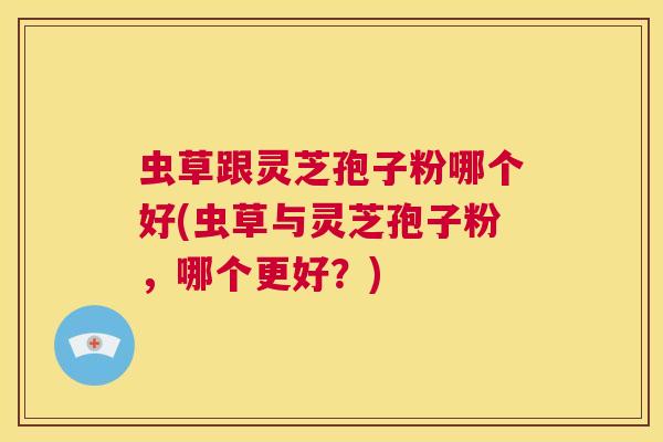 虫草跟灵芝孢子粉哪个好(虫草与灵芝孢子粉,哪个更好?) 第1张 虫草跟灵芝孢子粉哪个好(虫草与灵芝孢子粉,哪个更好?) 第1张