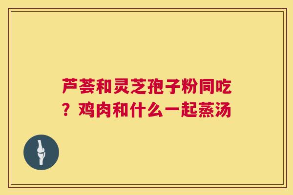 芦荟和灵芝孢子粉同吃?鸡肉和什么一起蒸汤 第1张 芦荟和灵芝孢子粉同吃?鸡肉和什么一起蒸汤 第1张