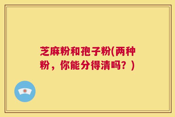 芝麻粉和孢子粉(两种粉，你能分得清吗？)  第1张