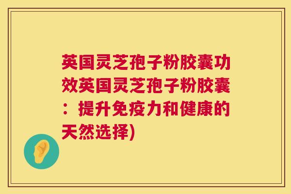 英国灵芝孢子粉胶囊功效英国灵芝孢子粉胶囊:提升免疫力和健康的天然选择) 第1张 英国灵芝孢子粉胶囊功效英国灵芝孢子粉胶囊:提升免疫力和健康的天然选择) 第1张