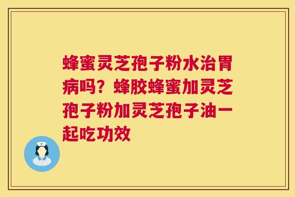 蜂蜜灵芝孢子粉水治胃病吗?蜂胶蜂蜜加灵芝孢子粉加灵芝孢子油一起吃功效 第1张 蜂蜜灵芝孢子粉水治胃病吗?蜂胶蜂蜜加灵芝孢子粉加灵芝孢子油一起吃功效 第1张