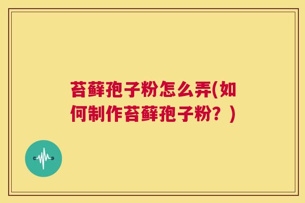苔藓孢子粉怎么弄(如何制作苔藓孢子粉?) 第1张 苔藓孢子粉怎么弄(如何制作苔藓孢子粉?) 第1张