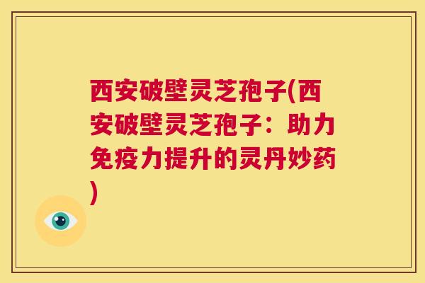 西安破壁灵芝孢子(西安破壁灵芝孢子:助力免疫力提升的灵丹妙药) 第1张 西安破壁灵芝孢子(西安破壁灵芝孢子:助力免疫力提升的灵丹妙药) 第1张
