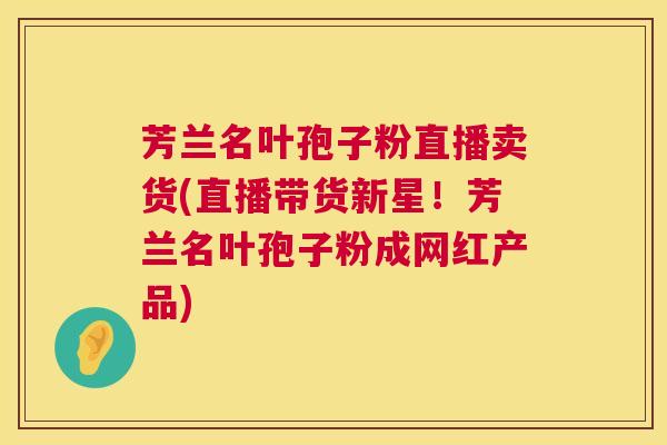 芳兰名叶孢子粉直播卖货(直播带货新星!芳兰名叶孢子粉成网红产品) 第1张 芳兰名叶孢子粉直播卖货(直播带货新星!芳兰名叶孢子粉成网红产品) 第1张