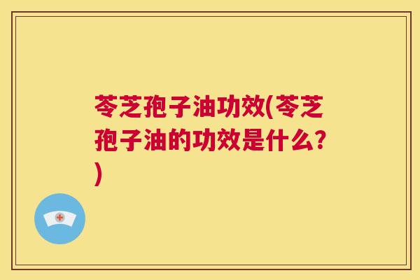 苓芝孢子油功效(苓芝孢子油的功效是什么?) 第1张 苓芝孢子油功效(苓芝孢子油的功效是什么?) 第1张