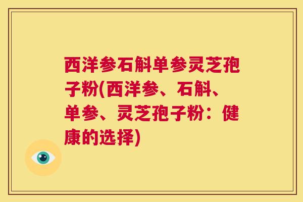 西洋参石斛单参灵芝孢子粉(西洋参、石斛、单参、灵芝孢子粉：健康的选择)  第1张