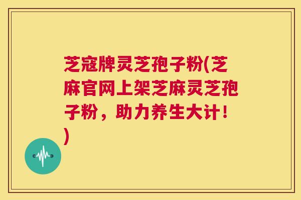 芝寇牌灵芝孢子粉(芝麻官网上架芝麻灵芝孢子粉,助力养生大计!) 第1张 芝寇牌灵芝孢子粉(芝麻官网上架芝麻灵芝孢子粉,助力养生大计!) 第1张